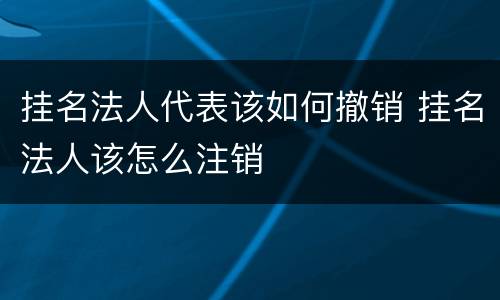 挂名法人代表该如何撤销 挂名法人该怎么注销