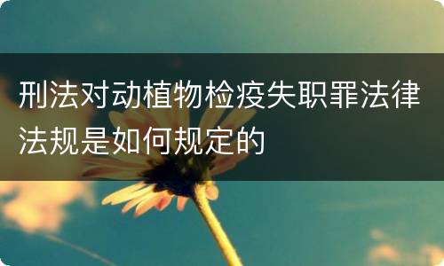 刑法对动植物检疫失职罪法律法规是如何规定的