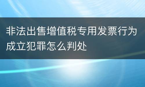 非法出售增值税专用发票行为成立犯罪怎么判处