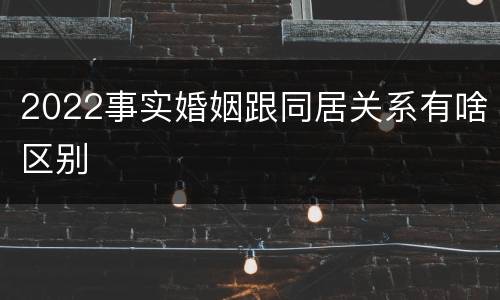 2022事实婚姻跟同居关系有啥区别