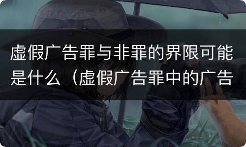 虚假广告罪与非罪的界限可能是什么（虚假广告罪中的广告不包括）