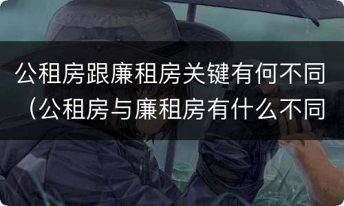 公租房跟廉租房关键有何不同（公租房与廉租房有什么不同）