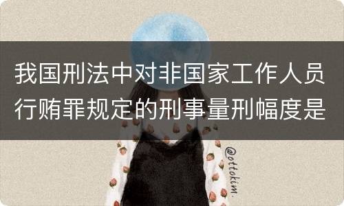 我国刑法中对非国家工作人员行贿罪规定的刑事量刑幅度是什么