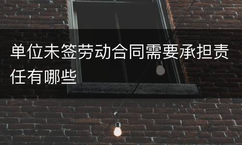单位未签劳动合同需要承担责任有哪些
