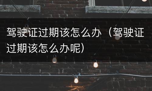 驾驶证过期该怎么办（驾驶证过期该怎么办呢）