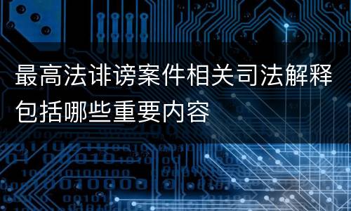 最高法诽谤案件相关司法解释包括哪些重要内容
