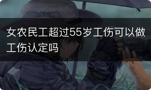 女农民工超过55岁工伤可以做工伤认定吗