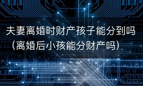 夫妻离婚时财产孩子能分到吗（离婚后小孩能分财产吗）