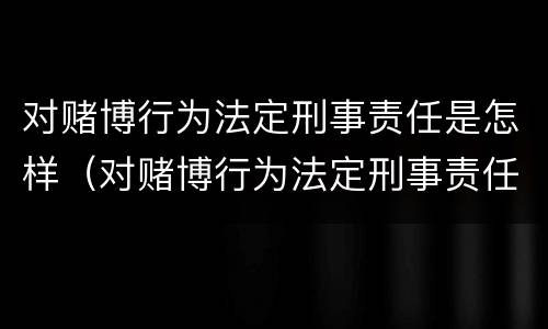 对赌博行为法定刑事责任是怎样（对赌博行为法定刑事责任是怎样划分的）