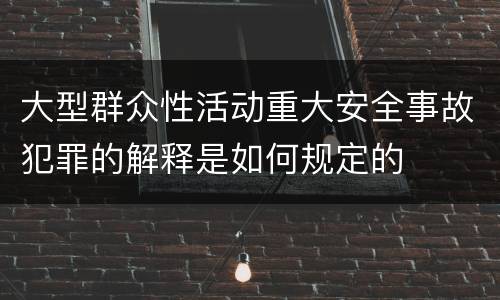 大型群众性活动重大安全事故犯罪的解释是如何规定的