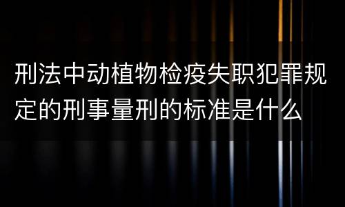 刑法中动植物检疫失职犯罪规定的刑事量刑的标准是什么