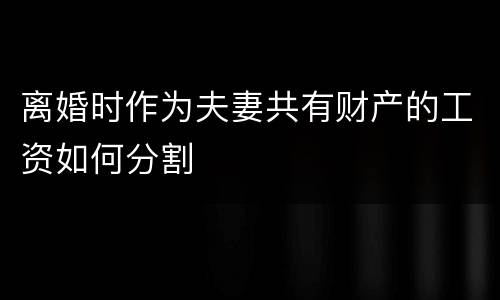 离婚时作为夫妻共有财产的工资如何分割