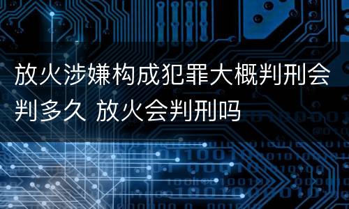 放火涉嫌构成犯罪大概判刑会判多久 放火会判刑吗