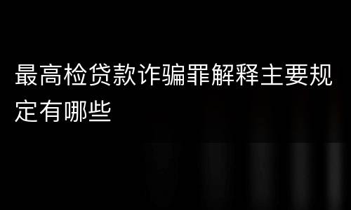 最高检贷款诈骗罪解释主要规定有哪些