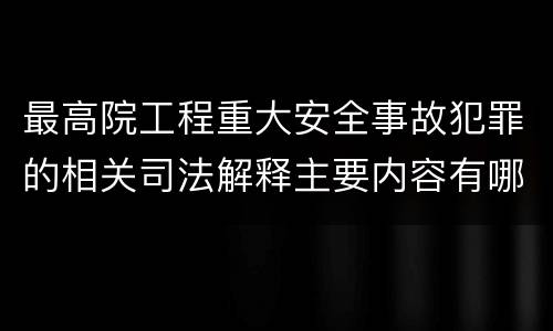 最高院工程重大安全事故犯罪的相关司法解释主要内容有哪些