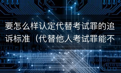 要怎么样认定代替考试罪的追诉标准（代替他人考试罪能不能不起诉）
