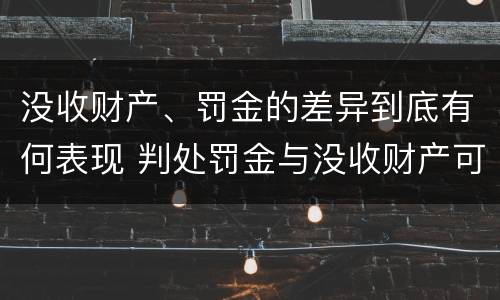 没收财产、罚金的差异到底有何表现 判处罚金与没收财产可以并罚吗