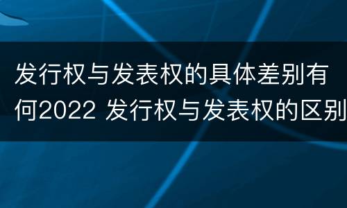 发行权与发表权的具体差别有何2022 发行权与发表权的区别