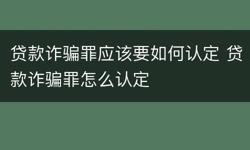 贷款诈骗罪应该要如何认定 贷款诈骗罪怎么认定