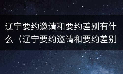 辽宁要约邀请和要约差别有什么（辽宁要约邀请和要约差别有什么区别吗）