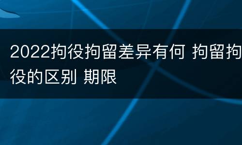 2022拘役拘留差异有何 拘留拘役的区别 期限