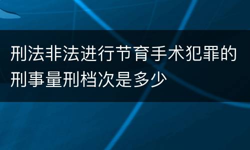 刑法非法进行节育手术犯罪的刑事量刑档次是多少