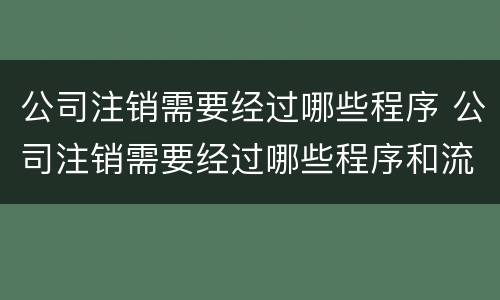 公司注销需要经过哪些程序 公司注销需要经过哪些程序和流程
