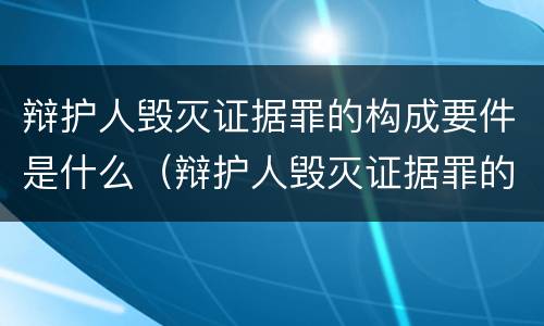 辩护人毁灭证据罪的构成要件是什么（辩护人毁灭证据罪的构成要件是什么意思）