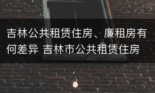 吉林公共租赁住房、廉租房有何差异 吉林市公共租赁住房