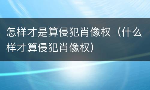 怎样才是算侵犯肖像权（什么样才算侵犯肖像权）
