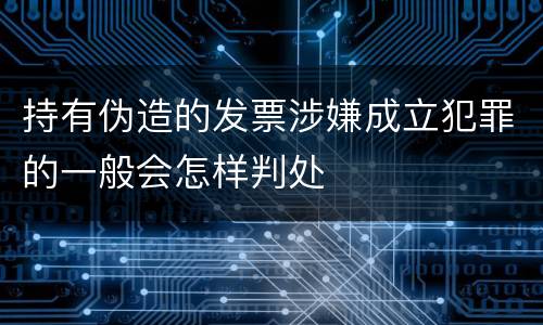 持有伪造的发票涉嫌成立犯罪的一般会怎样判处