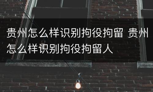 贵州怎么样识别拘役拘留 贵州怎么样识别拘役拘留人