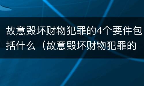 故意毁坏财物犯罪的4个要件包括什么（故意毁坏财物犯罪的4个要件包括什么）