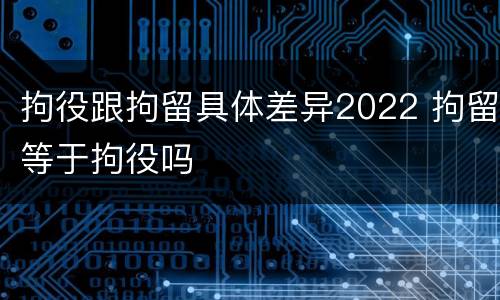拘役跟拘留具体差异2022 拘留等于拘役吗