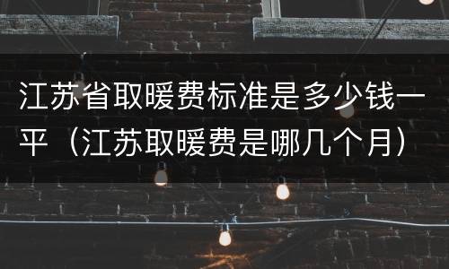江苏省取暖费标准是多少钱一平（江苏取暖费是哪几个月）