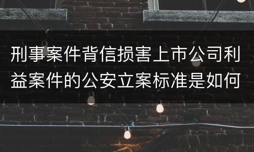 刑事案件背信损害上市公司利益案件的公安立案标准是如何规定