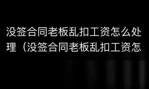 没签合同老板乱扣工资怎么处理（没签合同老板乱扣工资怎么办）