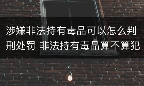 涉嫌非法持有毒品可以怎么判刑处罚 非法持有毒品算不算犯法