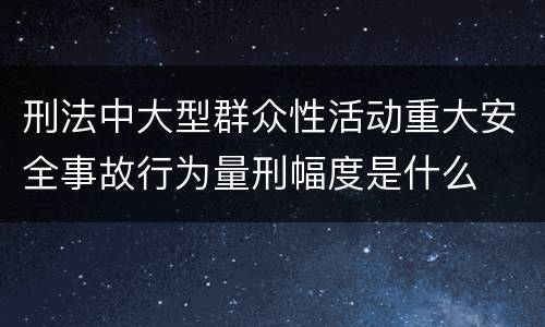 刑法中大型群众性活动重大安全事故行为量刑幅度是什么
