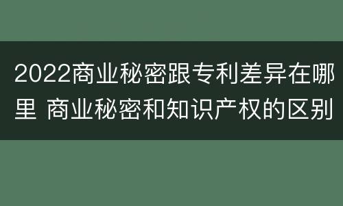2022商业秘密跟专利差异在哪里 商业秘密和知识产权的区别