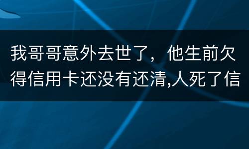 我哥哥意外去世了，他生前欠得信用卡还没有还清,人死了信用卡欠款怎么办