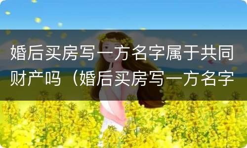 婚后买房写一方名字属于共同财产吗（婚后买房写一方名字属于共同财产吗 贷款）