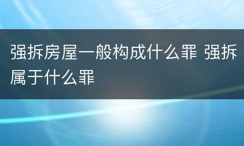 强拆房屋一般构成什么罪 强拆属于什么罪