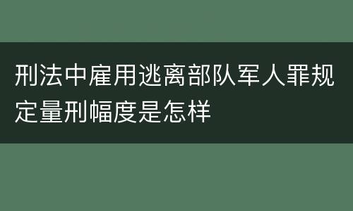 刑法中雇用逃离部队军人罪规定量刑幅度是怎样