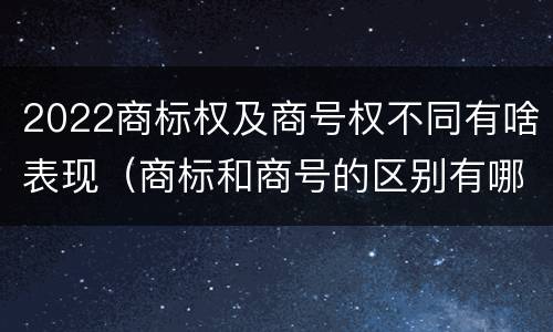 2022商标权及商号权不同有啥表现（商标和商号的区别有哪些?）