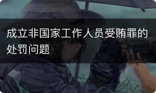 成立非国家工作人员受贿罪的处罚问题