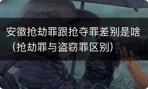 安徽抢劫罪跟抢夺罪差别是啥（抢劫罪与盗窃罪区别）