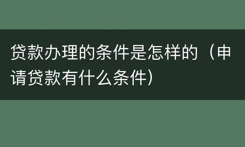 贷款办理的条件是怎样的（申请贷款有什么条件）
