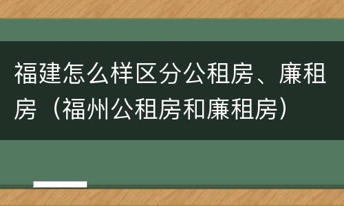 福建怎么样区分公租房、廉租房（福州公租房和廉租房）