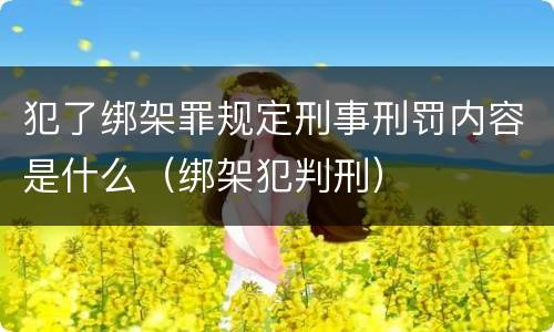 犯了绑架罪规定刑事刑罚内容是什么（绑架犯判刑）